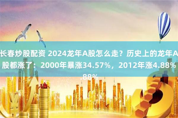 长春炒股配资 2024龙年A股怎么走？历史上的龙年A股都涨了：2000年暴涨34.57%，2012年涨4.88%