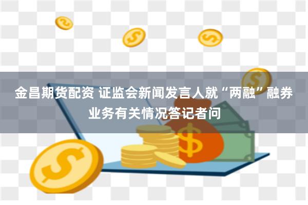 金昌期货配资 证监会新闻发言人就“两融”融券业务有关情况答记者问