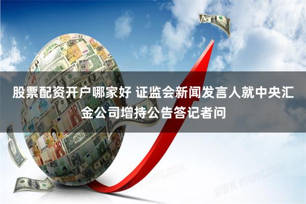 股票配资开户哪家好 证监会新闻发言人就中央汇金公司增持公告答记者问