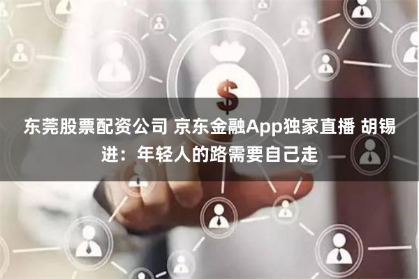 东莞股票配资公司 京东金融App独家直播 胡锡进：年轻人的路需要自己走