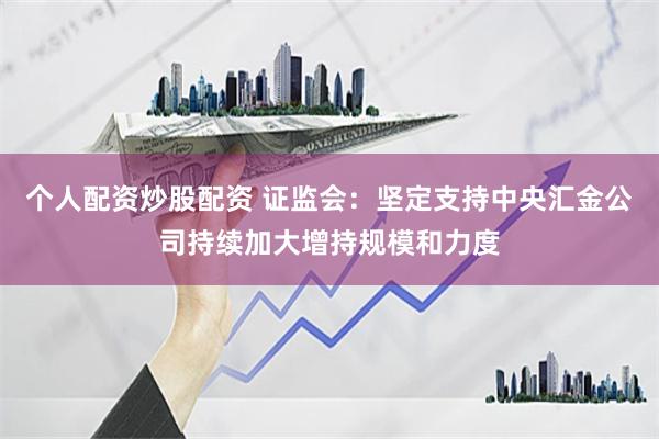 个人配资炒股配资 证监会：坚定支持中央汇金公司持续加大增持规模和力度