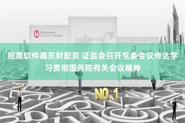 股票软件鑫东财配资 证监会召开党委会议传达学习贯彻国务院有关会议精神