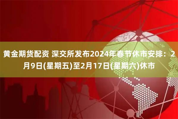 黄金期货配资 深交所发布2024年春节休市安排：2月9日(星期五)至2月17日(星期六)休市