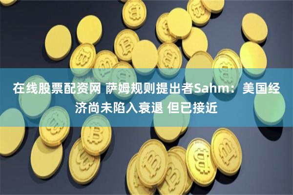 在线股票配资网 萨姆规则提出者Sahm：美国经济尚未陷入衰退 但已接近