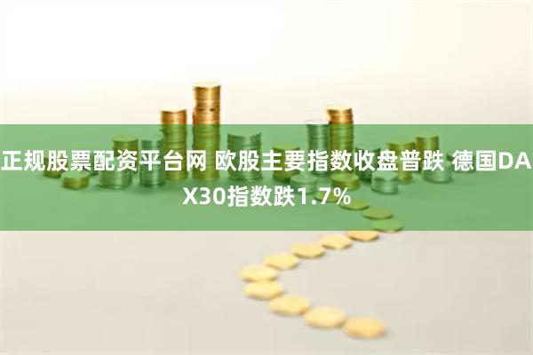 正规股票配资平台网 欧股主要指数收盘普跌 德国DAX30指数跌1.7%