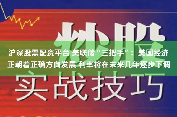 沪深股票配资平台 美联储“三把手”：美国经济正朝着正确方向发展 利率将在未来几年逐步下调