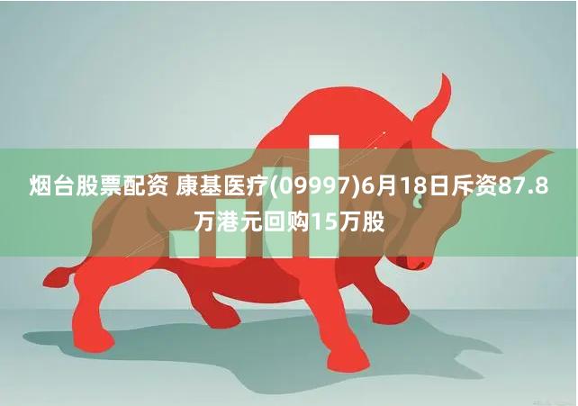 烟台股票配资 康基医疗(09997)6月18日斥资87.8万港元回购15万股