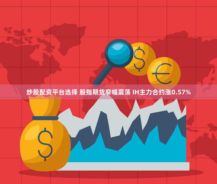 炒股配资平台选择 股指期货窄幅震荡 IH主力合约涨0.57%