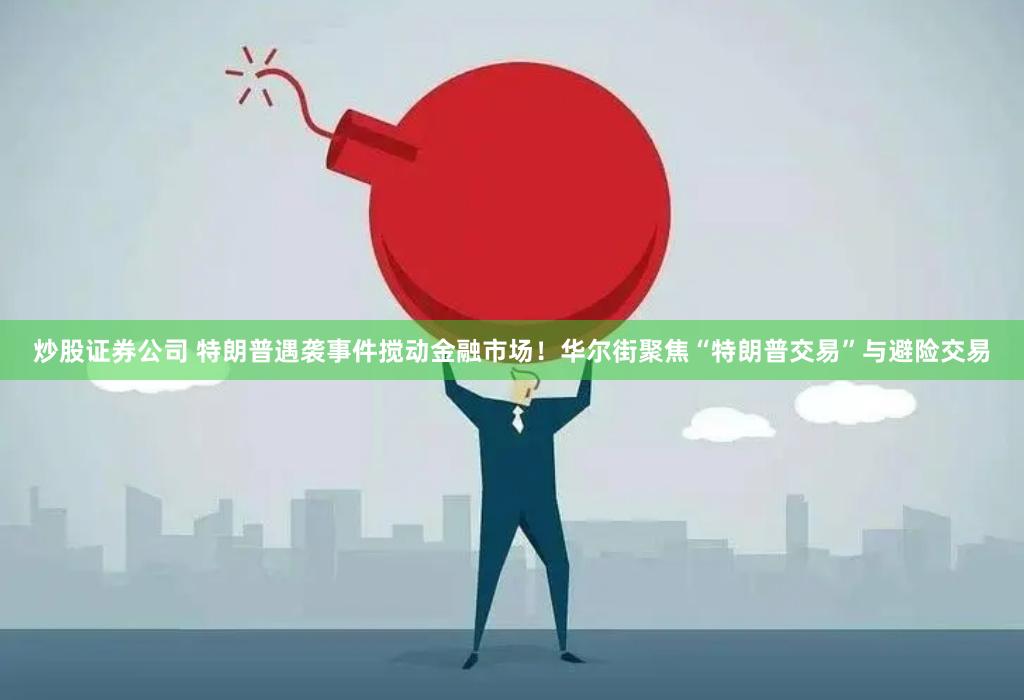 炒股证券公司 特朗普遇袭事件搅动金融市场！华尔街聚焦“特朗普交易”与避险交易