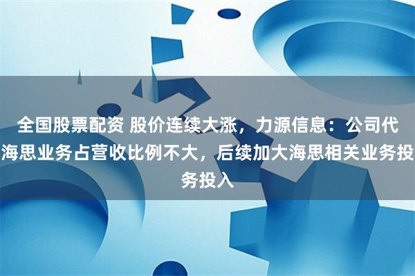 全国股票配资 股价连续大涨，力源信息：公司代理海思业务占营收比例不大，后续加大海思相关业务投入