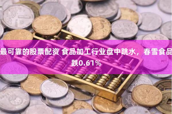 最可靠的股票配资 食品加工行业盘中跳水，春雪食品跌0.61%