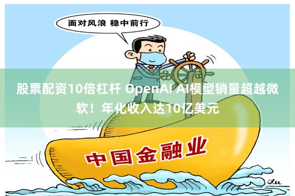 股票配资10倍杠杆 OpenAI AI模型销量超越微软！年化收入达10亿美元