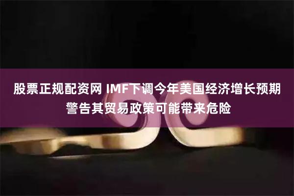 股票正规配资网 IMF下调今年美国经济增长预期 警告其贸易政策可能带来危险