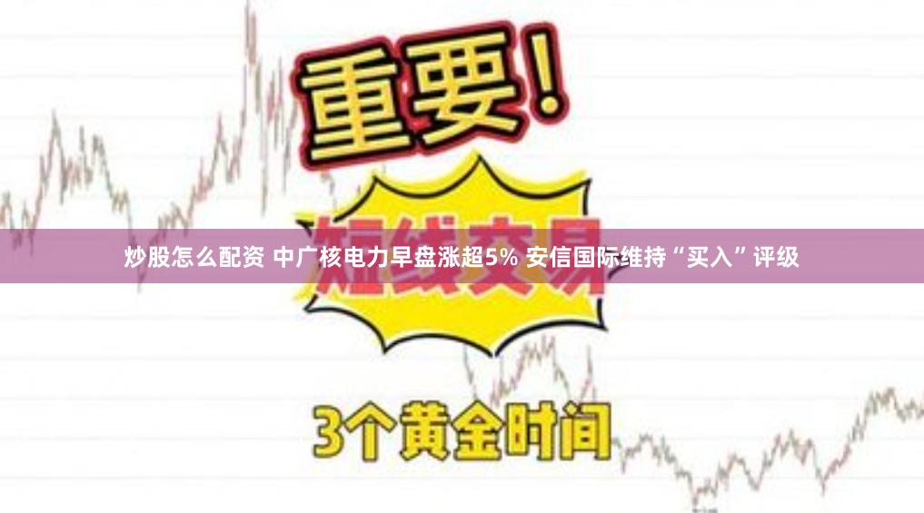 炒股怎么配资 中广核电力早盘涨超5% 安信国际维持“买入”评级