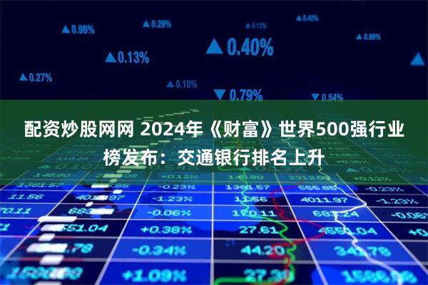 配资炒股网网 2024年《财富》世界500强行业榜发布：交通银行排名上升