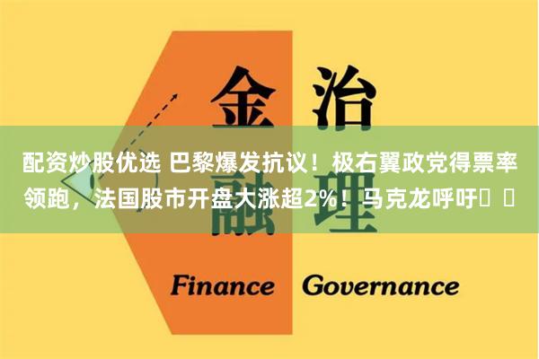 配资炒股优选 巴黎爆发抗议！极右翼政党得票率领跑，法国股市开盘大涨超2%！马克龙呼吁⋯⋯