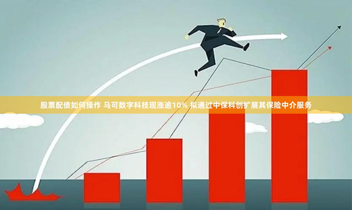 股票配债如何操作 马可数字科技现涨逾10% 拟通过中保科创扩展其保险中介服务