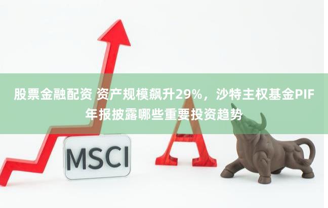 股票金融配资 资产规模飙升29%，沙特主权基金PIF年报披露哪些重要投资趋势