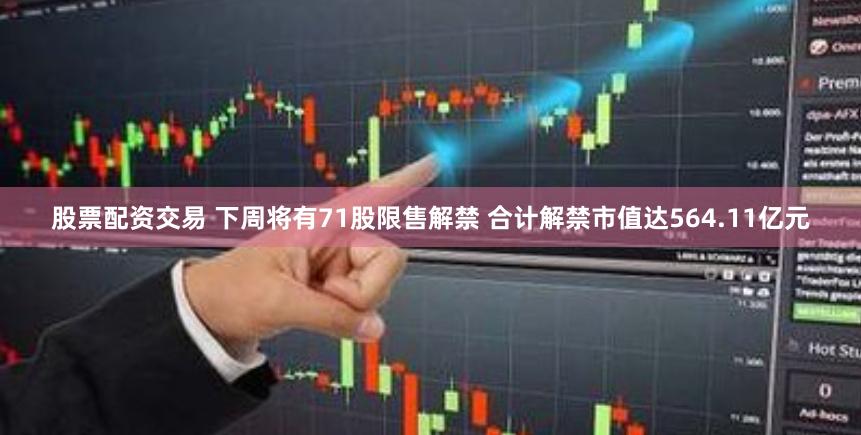 股票配资交易 下周将有71股限售解禁 合计解禁市值达564.11亿元