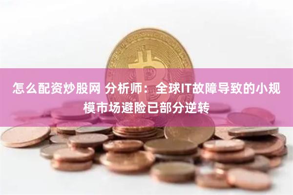 怎么配资炒股网 分析师：全球IT故障导致的小规模市场避险已部分逆转