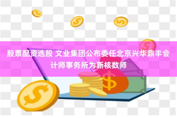 股票配资选股 文业集团公布委任北京兴华鼎丰会计师事务所为新核数师