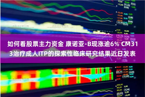 如何看股票主力资金 康诺亚-B现涨逾6% CM313治疗成人ITP的探索性临床研究结果近日发表