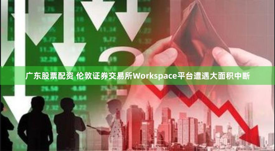 广东股票配资 伦敦证券交易所Workspace平台遭遇大面积中断