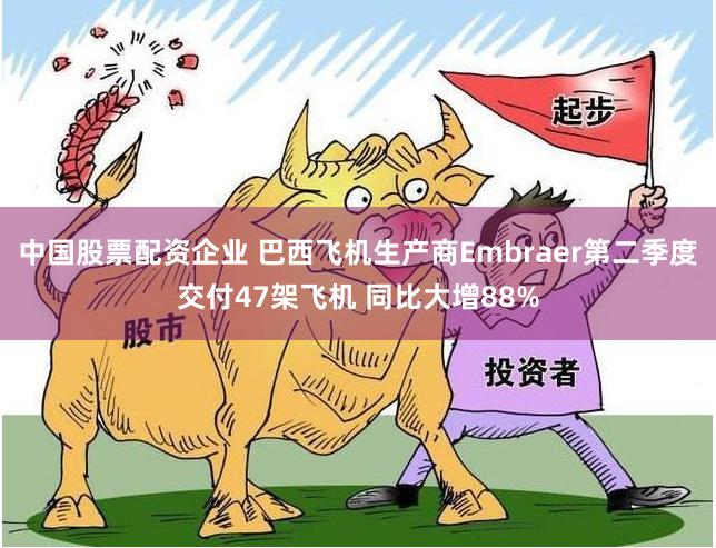 中国股票配资企业 巴西飞机生产商Embraer第二季度交付47架飞机 同比大增88%