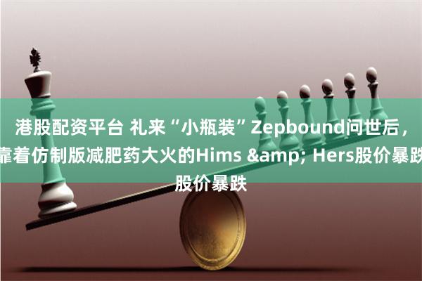 港股配资平台 礼来“小瓶装”Zepbound问世后，靠着仿制版减肥药大火的Hims & Hers股价暴跌