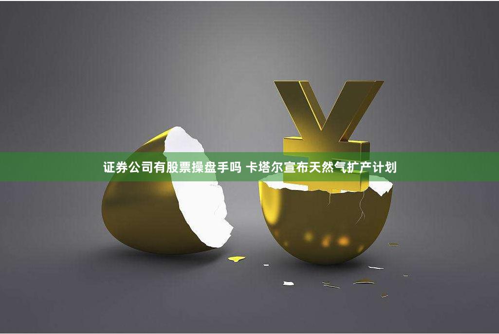 证券公司有股票操盘手吗 卡塔尔宣布天然气扩产计划