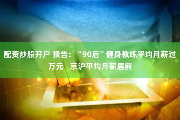 配资炒股开户 报告：“90后”健身教练平均月薪过万元   京沪平均月薪居前