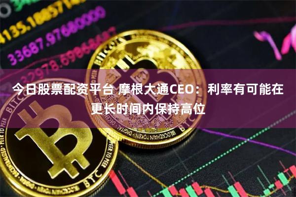 今日股票配资平台 摩根大通CEO：利率有可能在更长时间内保持高位