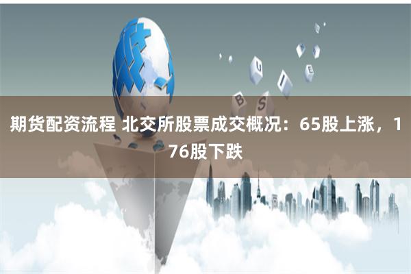 期货配资流程 北交所股票成交概况：65股上涨，176股下跌