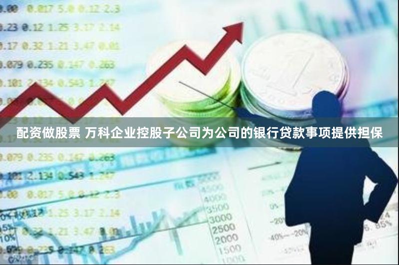 配资做股票 万科企业控股子公司为公司的银行贷款事项提供担保