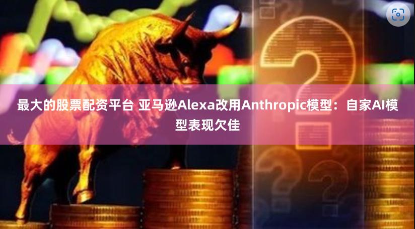 最大的股票配资平台 亚马逊Alexa改用Anthropic模型：自家AI模型表现欠佳