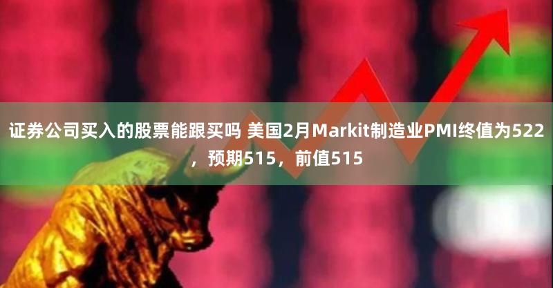 证券公司买入的股票能跟买吗 美国2月Markit制造业PMI终值为522，预期515，前值515