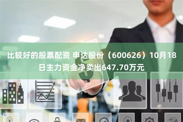 比较好的股票配资 申达股份（600626）10月18日主力资金净卖出647.70万元