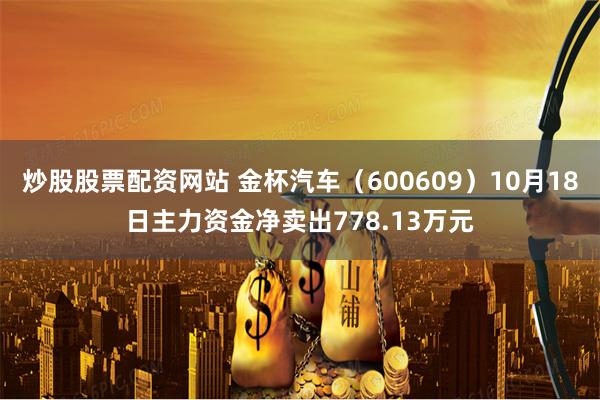 炒股股票配资网站 金杯汽车（600609）10月18日主力资金净卖出778.13万元