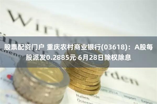 股票配资门户 重庆农村商业银行(03618)：A股每股派发0.2885元 6月28日除权除息