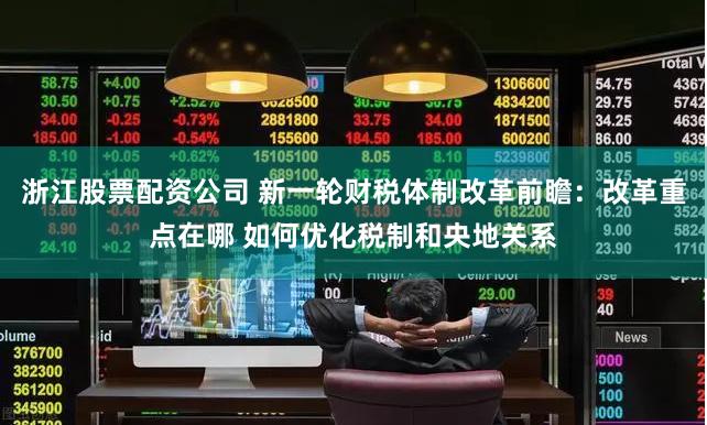 浙江股票配资公司 新一轮财税体制改革前瞻：改革重点在哪 如何优化税制和央地关系