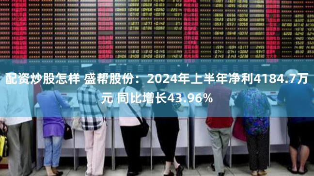 配资炒股怎样 盛帮股份：2024年上半年净利4184.7万元 同比增长43.96%