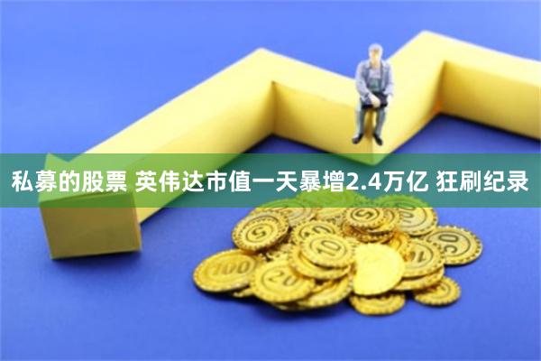 私募的股票 英伟达市值一天暴增2.4万亿 狂刷纪录