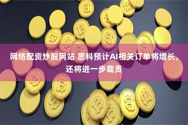 网络配资炒股网站 思科预计AI相关订单将增长，还将进一步裁员