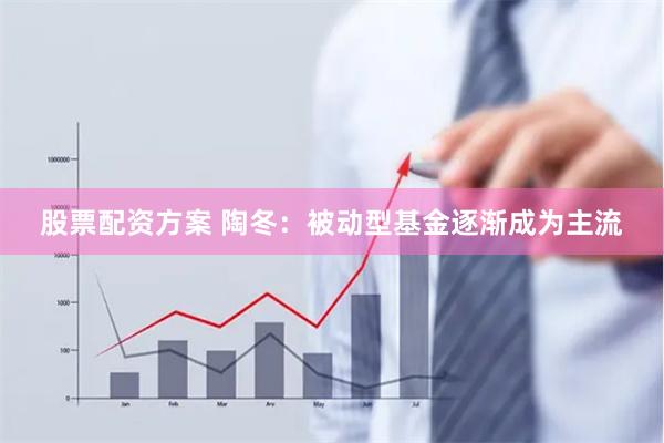 股票配资方案 陶冬：被动型基金逐渐成为主流