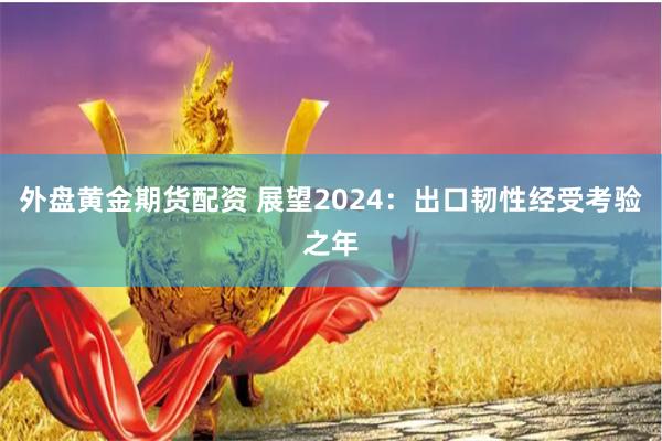 外盘黄金期货配资 展望2024：出口韧性经受考验之年