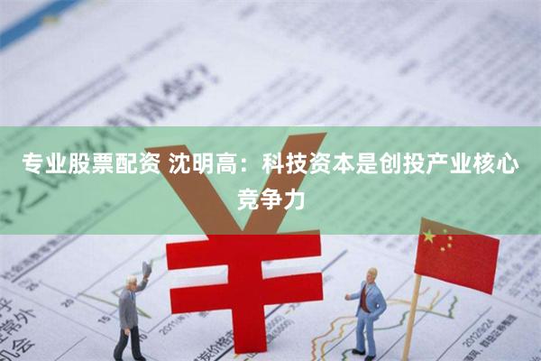 专业股票配资 沈明高：科技资本是创投产业核心竞争力