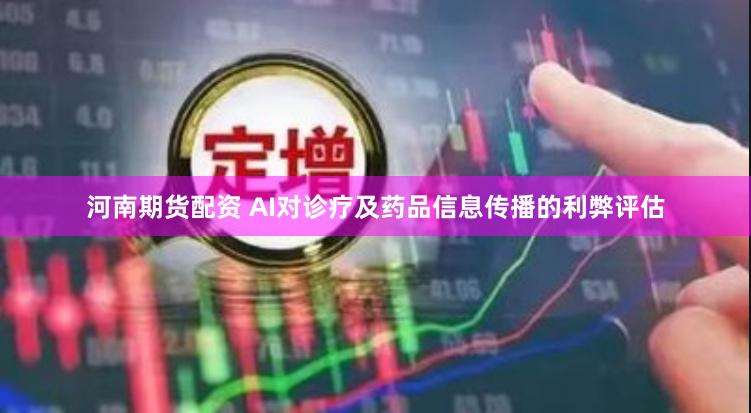 河南期货配资 AI对诊疗及药品信息传播的利弊评估