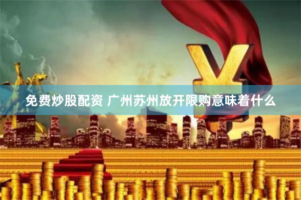 免费炒股配资 广州苏州放开限购意味着什么