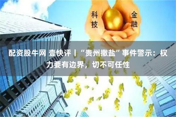 配资股牛网 壹快评丨“贵州撒盐”事件警示：权力要有边界，切不可任性