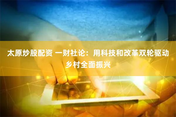 太原炒股配资 一财社论：用科技和改革双轮驱动乡村全面振兴